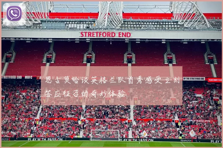 恩古莫哈谈英格兰队首秀感受立刻答应征召的奇妙体验