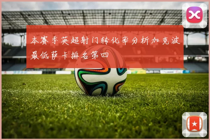 本赛季英超射门转化率分析加克波最低萨卡排名第四