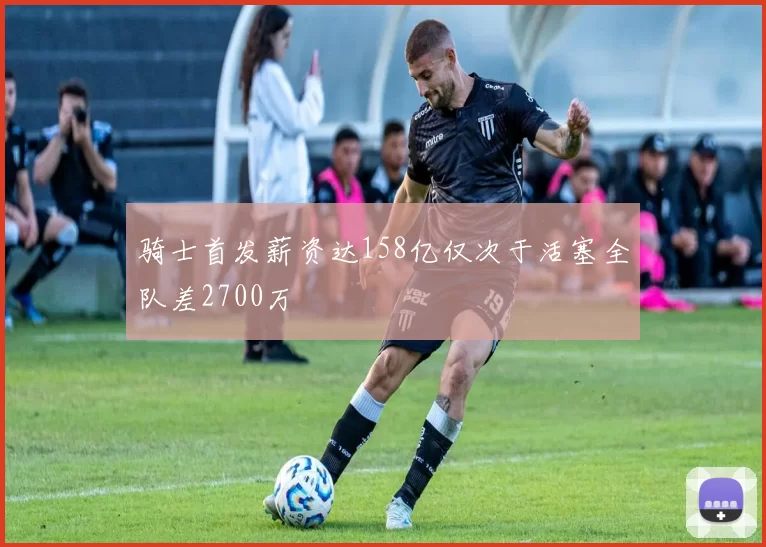 骑士首发薪资达158亿仅次于活塞全队差2700万