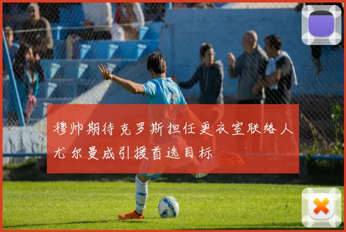 穆帅期待克罗斯担任更衣室联络人尤尔曼成引援首选目标