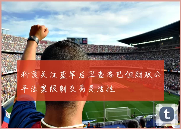 科莫关注蓝军后卫查洛巴但财政公平法案限制交易灵活性