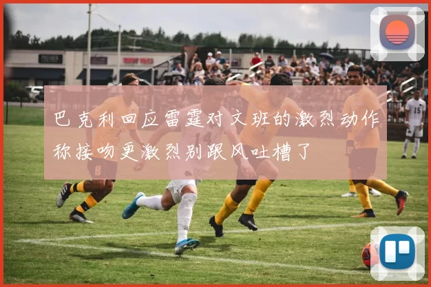 巴克利回应雷霆对文班的激烈动作称接吻更激烈别跟风吐槽了