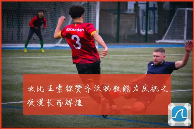坎比亚索称赞齐沃执教能力庆祝之夜漫长而辉煌