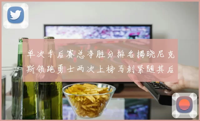 单次季后赛总净胜分排名揭晓尼克斯领跑勇士两次上榜马刺紧随其后