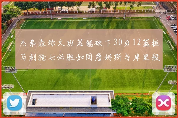 杰弗森称文班若能砍下30分12篮板马刺抢七必胜如同詹姆斯与库里般出色