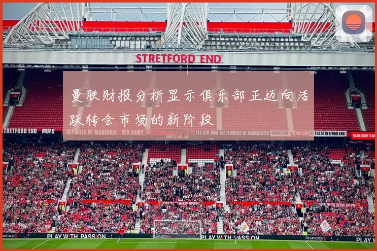 曼联财报分析显示俱乐部正迈向活跃转会市场的新阶段