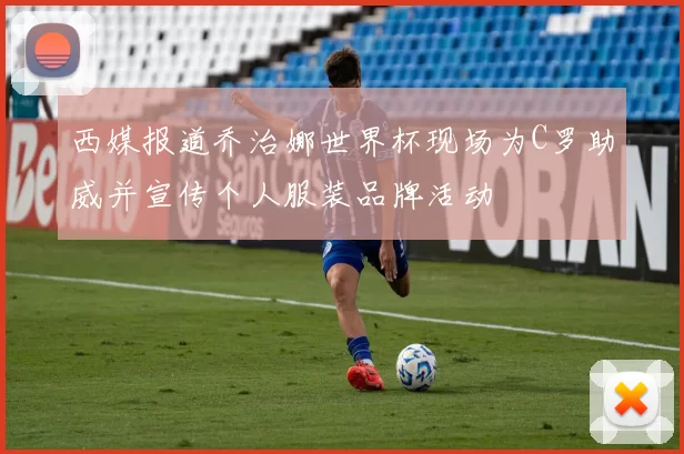 西媒报道乔治娜世界杯现场为C罗助威并宣传个人服装品牌活动