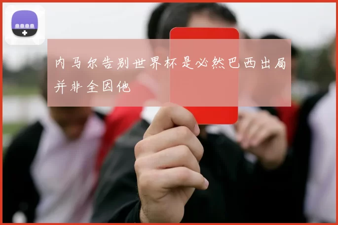 内马尔告别世界杯是必然巴西出局并非全因他